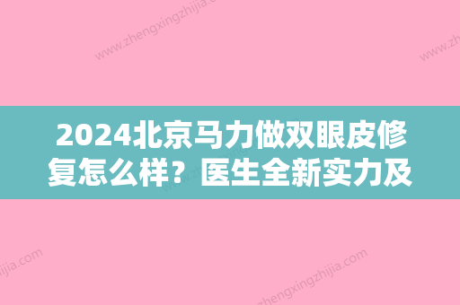 2024北京马力做双眼皮修复怎么样？医生全新实力及案例一览