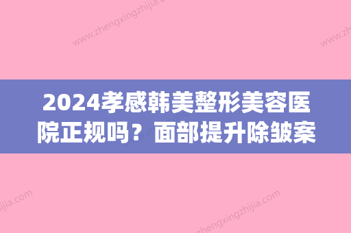 2024孝感韩美整形美容医院正规吗？面部提升除皱案例及效果图公布(孝感整形美容费用)