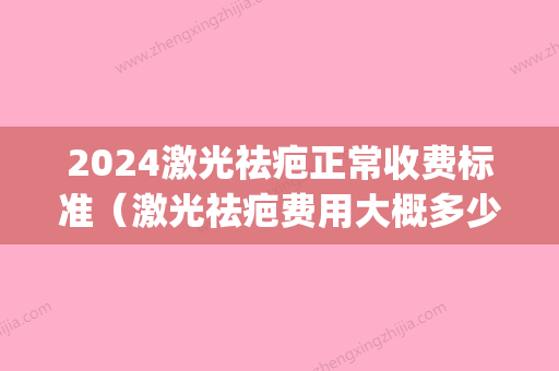 2024激光祛疤正常收费标准（激光祛疤费用大概多少）(激光祛疤费用是多少)