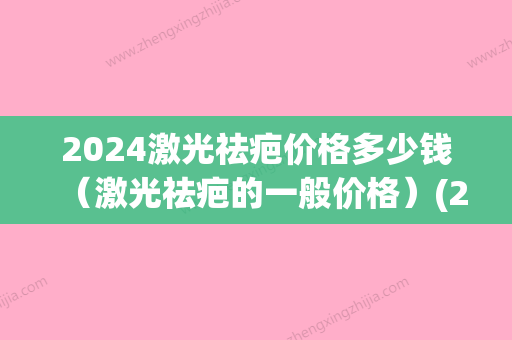 2024激光祛疤价格多少钱（激光祛疤的一般价格）(2024年激光手术多少钱)