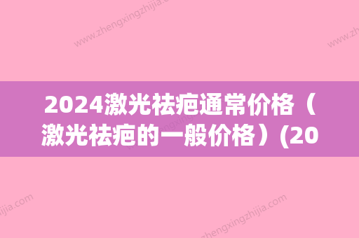 2024激光祛疤通常价格（激光祛疤的一般价格）(2024祛疤产品)