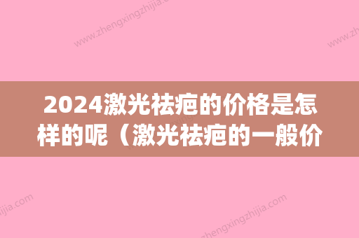 2024激光祛疤的价格是怎样的呢（激光祛疤的一般价格）(激光祛斑价格2024)