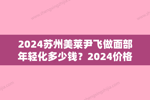 2024苏州美莱尹飞做面部年轻化多少钱？2024价格表及案例分享