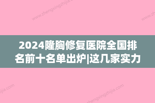 2024隆胸修复医院全国排名前十名单出炉|这几家实力口碑都靠谱(隆胸修复医院哪家好)