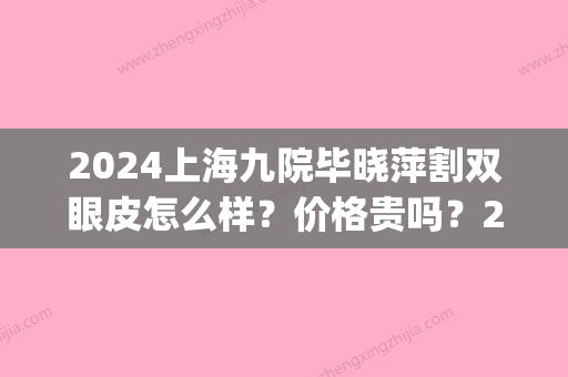 2024上海九院毕晓萍割双眼皮怎么样？价格贵吗？2024价格表及案例一览(上海九院割双眼皮2024年)