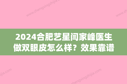 2024合肥艺星闫家峰医生做双眼皮怎么样？效果靠谱吗？附全新案例(闫家峰双眼皮手术视频)