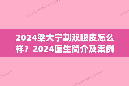 2024梁大宁割双眼皮怎么样？2024医生简介及案例分享(深圳梁大宁双眼皮)