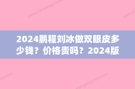 2024鹏程刘冰做双眼皮多少钱？价格贵吗？2024版价格表及案例一览(2024年双眼皮价格表)