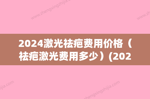 2024激光祛疤费用价格（祛疤激光费用多少）(2024祛疤产品)