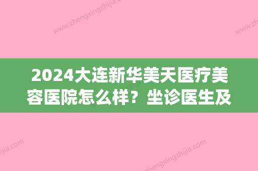 2024大连新华美天医疗美容医院怎么样？坐诊医生及价目表一览(大连新华美天是正规医院吗)