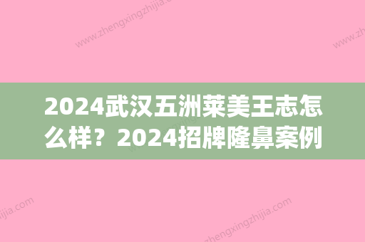 2024武汉五洲莱美王志怎么样？2024招牌隆鼻案例公开(武汉五洲王志做鼻子怎么样)