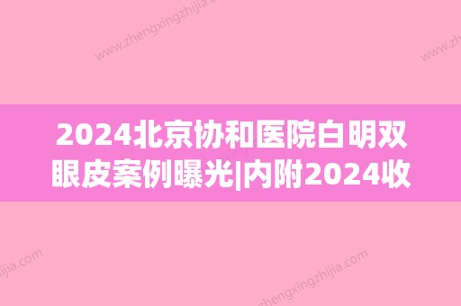 2024北京协和医院白明双眼皮案例曝光|内附2024收费明细表(协和医院白明做双眼皮多少钱)