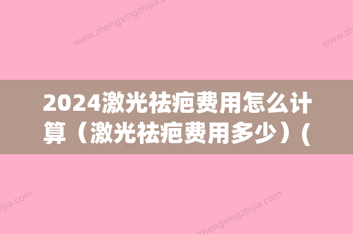 2024激光祛疤费用怎么计算（激光祛疤费用多少）(2024年激光手术多少钱)