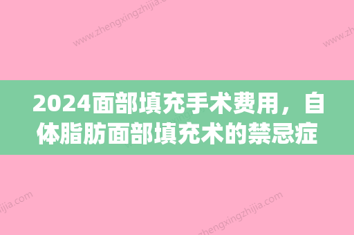 2024面部填充手术费用，自体脂肪面部填充术的禁忌症(脂肪填充面部手术需要几个小时)