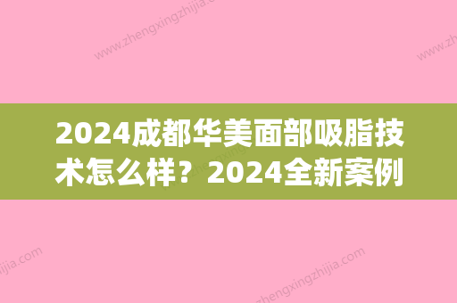 2024成都华美面部吸脂技术怎么样？2024全新案例一览(成都华西医院吸脂)