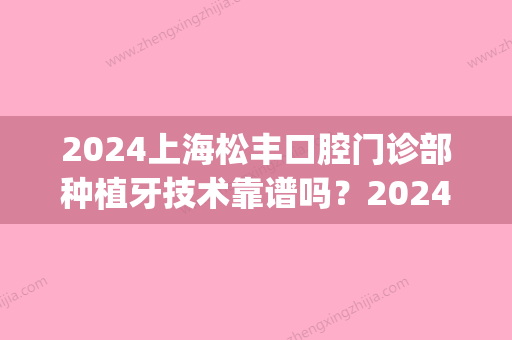 2024上海松丰口腔门诊部种植牙技术靠谱吗？2024全新案例展示(上海口腔种植培训2024)