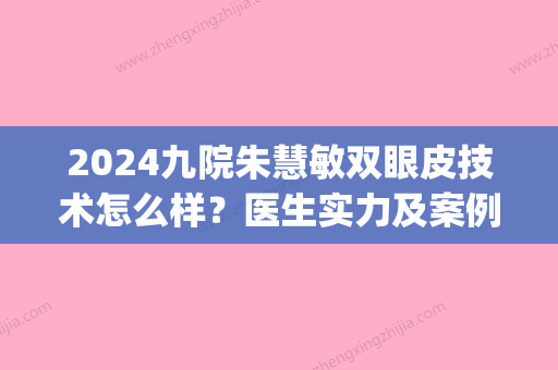 2024九院朱慧敏双眼皮技术怎么样？医生实力及案例公开(上海九院朱慧敏修复双眼皮)