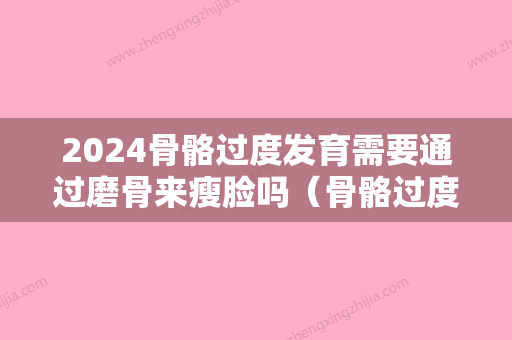 2024骨骼过度发育需要通过磨骨来瘦脸吗（骨骼过度发育需要通过磨骨来瘦脸吗知乎）