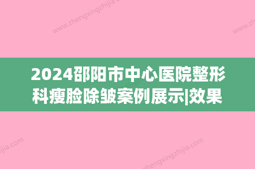 2024邵阳市中心医院整形科瘦脸除皱案例展示|效果让人爱了(邵阳市中心医院美容整形)