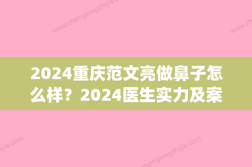 2024重庆范文亮做鼻子怎么样？2024医生实力及案例分享(重庆军科范文亮做鼻子)