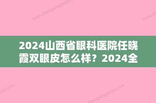 2024山西省眼科医院任晓霞双眼皮怎么样？2024全新案例分享