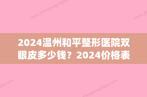 2024温州和平整形医院双眼皮多少钱？2024价格表及案例一览(2024割双眼皮价目表)