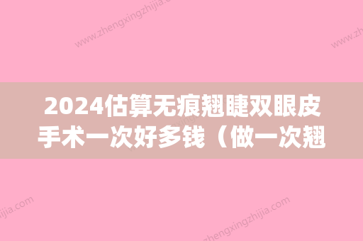 2024估算无痕翘睫双眼皮手术一次好多钱（做一次翘睫多少钱）(2024做双眼皮要多少钱?)