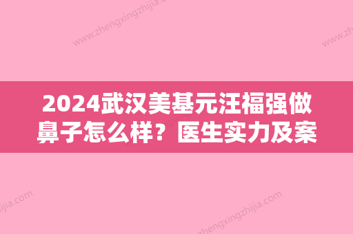 2024武汉美基元汪福强做鼻子怎么样？医生实力及案例一览