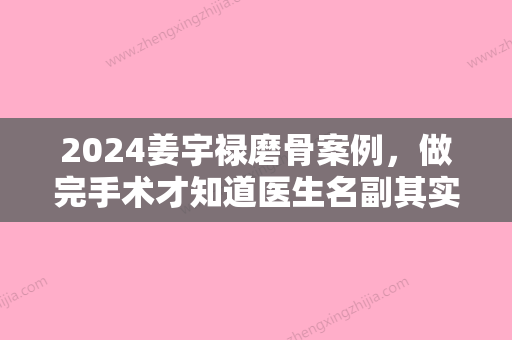 2024姜宇禄磨骨案例，做完手术才知道医生名副其实