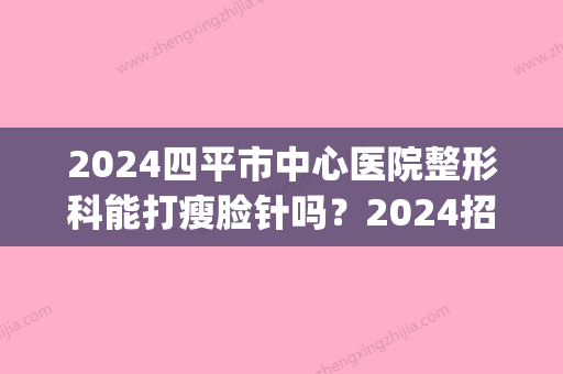 2024四平市中心医院整形科能打瘦脸针吗？2024招牌案例公布(瘦脸针打四针真的能定型吗)