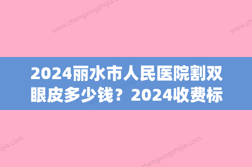 2024丽水市人民医院割双眼皮多少钱？2024收费标准及案例公布(丽水市中心医院割双眼皮)