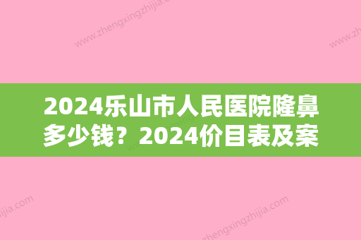 2024乐山市人民医院隆鼻多少钱？2024价目表及案例展示