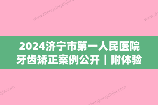 2024济宁市第一人民医院牙齿矫正案例公开｜附体验细节图(济宁市第一人民医院牙科)