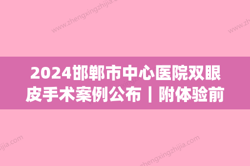 2024邯郸市中心医院双眼皮手术案例公布｜附体验前后对比图(邯郸市第三医院双眼皮案例)