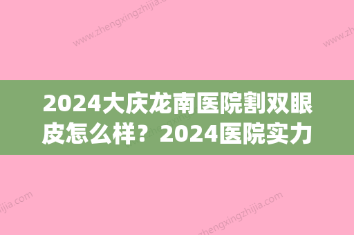 2024大庆龙南医院割双眼皮怎么样？2024医院实力及案例公布(大庆龙南医疗整形医院)