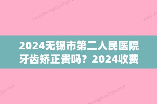 2024无锡市第二人民医院牙齿矫正贵吗？2024收费标准及案例公布(无锡二院整牙多少钱)