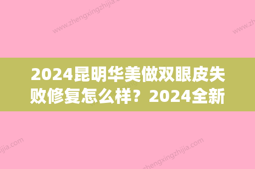 2024昆明华美做双眼皮失败修复怎么样？2024全新体验案例公布(昆明华美整形医院开眼角)