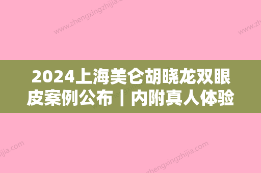 2024上海美仑胡晓龙双眼皮案例公布｜内附真人体验对比图