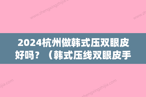 2024杭州做韩式压双眼皮好吗？（韩式压线双眼皮手术）(什么是韩式双眼皮手术韩式双眼皮)