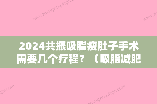 2024共振吸脂瘦肚子手术需要几个疗程？（吸脂减肥手术大概）