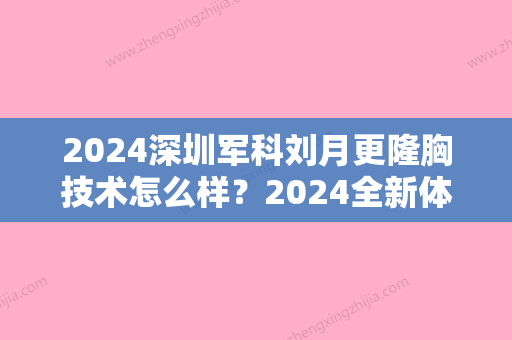 2024深圳军科刘月更隆胸技术怎么样？2024全新体验案例公布