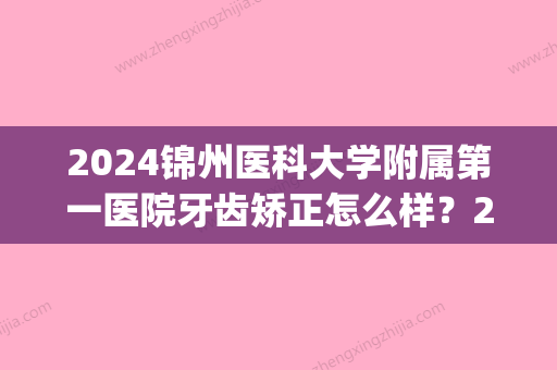 2024锦州医科大学附属第一医院牙齿矫正怎么样？2024招牌案例展示(锦州附属第二医院牙科医生)