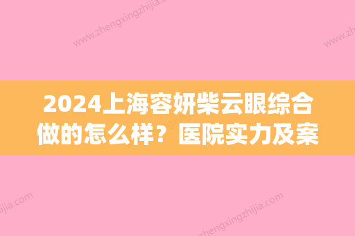 2024上海容妍柴云眼综合做的怎么样？医院实力及案例分享(容妍柴云做眼睛怎么样)