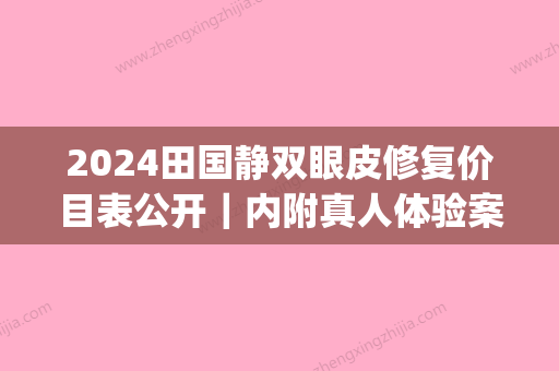 2024田国静双眼皮修复价目表公开｜内附真人体验案例(田国静双眼皮修复费用)