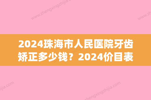 2024珠海市人民医院牙齿矫正多少钱？2024价目表及案例公布(珠海口腔医院矫正牙齿费用)