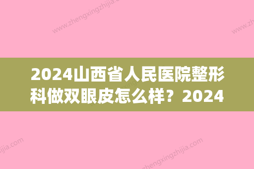 2024山西省人民医院整形科做双眼皮怎么样？2024招牌案例展示(山西省人民医院割双眼皮)