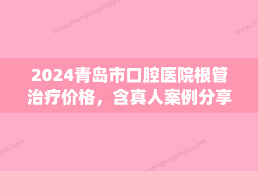 2024青岛市口腔医院根管治疗价格，含真人案例分享一览(青岛市立医院做根管治疗多少钱)