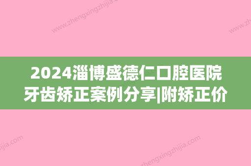 2024淄博盛德仁口腔医院牙齿矫正案例分享|附矫正价格明细表(淄博牙齿矫正多少钱必选盛德仁口腔)