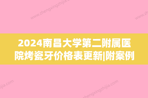 2024南昌大学第二附属医院烤瓷牙价格表更新|附案例分享