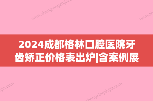 2024成都格林口腔医院牙齿矫正价格表出炉|含案例展示